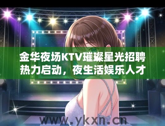 金华夜场KTV璀璨星光招聘热力启动，夜生活娱乐人才招募盛大来袭