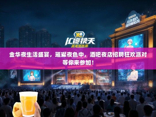 金华夜生活盛宴，璀璨夜色中，酒吧夜店招聘狂欢派对等你来参加！