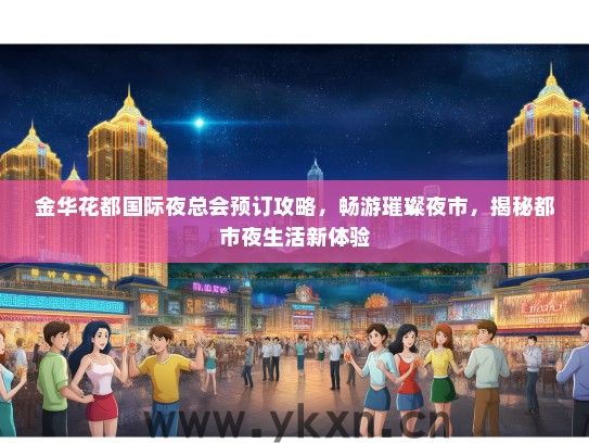 金华花都国际夜总会预订攻略，畅游璀璨夜市，揭秘都市夜生活新体验