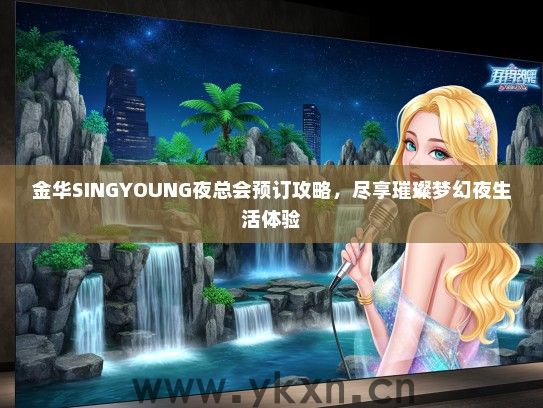 金华SINGYOUNG夜总会预订攻略，尽享璀璨梦幻夜生活体验