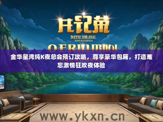 金华星湾纯K夜总会预订攻略，尊享豪华包厢，打造难忘激情狂欢夜体验