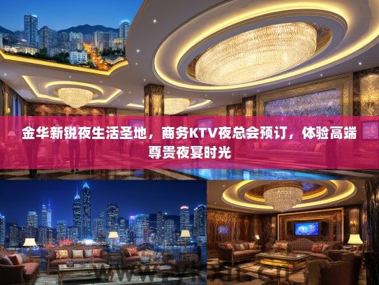 金华新锐夜生活圣地，商务KTV夜总会预订，体验高端尊贵夜宴时光