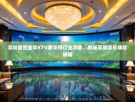 深圳盛世金华KTV奢华预订全攻略，揭秘高端娱乐体验秘籍