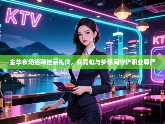 金华夜场招聘佳丽礼仪，在霓虹与梦想间守护职业尊严